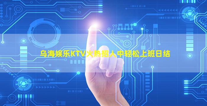 乌海娱乐KTV火热招人中轻松上班日结
